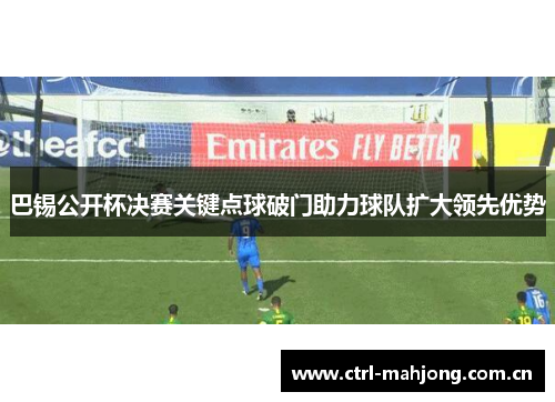 巴锡公开杯决赛关键点球破门助力球队扩大领先优势 巴锡公开杯决赛关键点球破门助力球队扩大领先优势